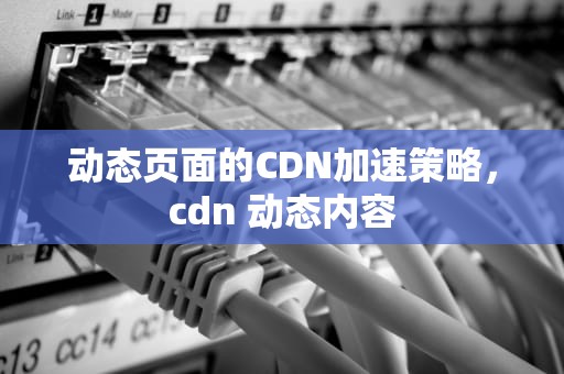 动态页面的CDN加速策略，cdn 动态内容