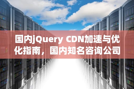 国内jQuery CDN加速与优化指南，国内知名咨询公司
