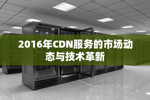2016年CDN服务的市场动态与技术革新