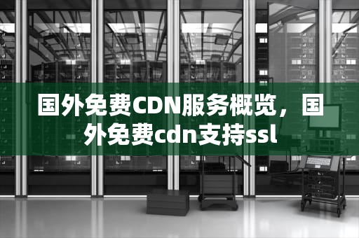 国外免费CDN服务概览，国外免费cdn支持ssl