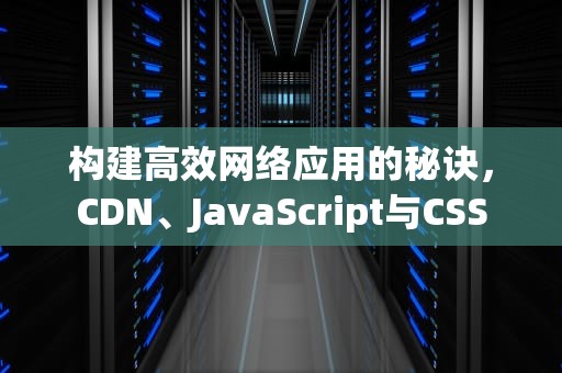 构建高效网络应用的秘诀，CDN、JavaScript与CSS