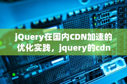 jQuery在国内CDN加速的优化实践，jquery的cdn