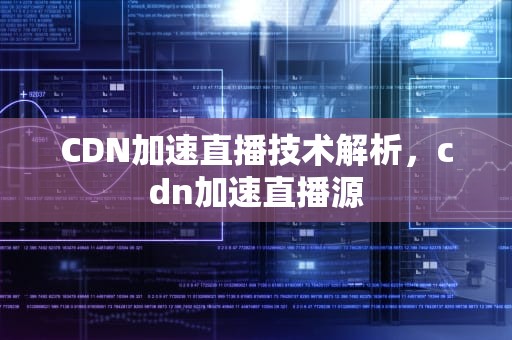 CDN加速直播技术解析，cdn加速直播源