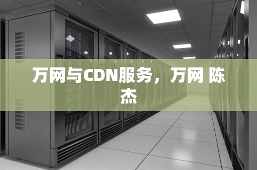 万网与CDN服务，万网 陈杰