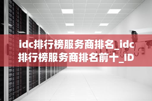 idc排行榜服务商排名_idc排行榜服务商排名前十_IDC排行榜服务商排名及其影响力