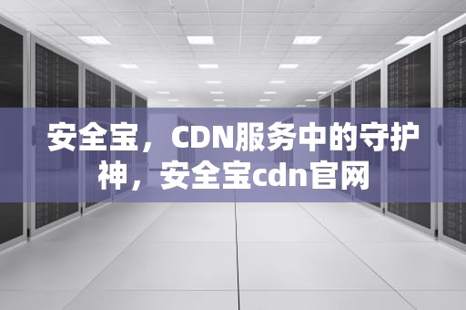 安全宝，CDN服务中的守护神，安全宝cdn官网