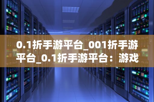 0.1折手游平台_001折手游平台_0.1折手游平台：游戏产业的新兴力量