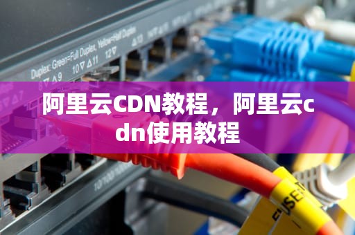 阿里云CDN教程，阿里云cdn使用教程
