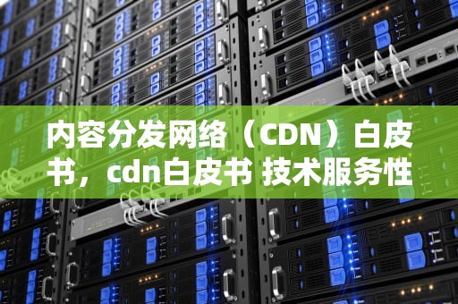 内容分发网络（CDN）白皮书，cdn白皮书 技术服务性能