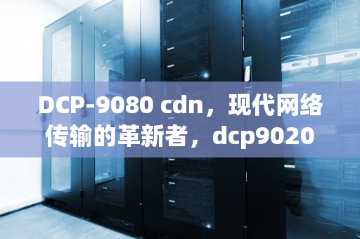 DCP-9080 cdn，现代网络传输的革新者，dcp9020cdn废粉仓警告清除