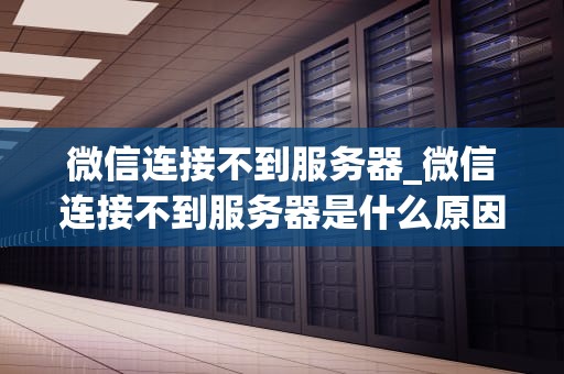 微信连接不到服务器_微信连接不到服务器是什么原因华为_微信连接不到服务器的解决策略