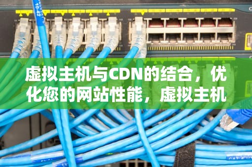 虚拟主机与CDN的结合，优化您的网站性能，虚拟主机cdn怎么用