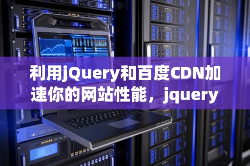 利用jQuery和百度CDN加速你的网站性能，jquery 百度百科