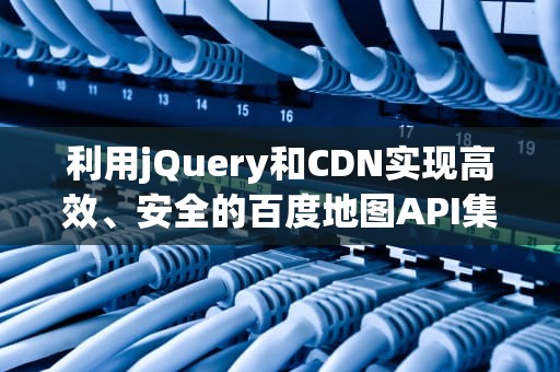 利用jQuery和CDN实现高效、安全的百度地图API集成，jquery的cdn
