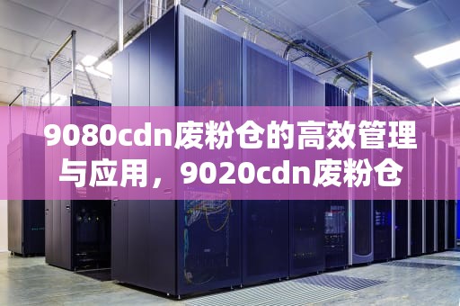 9080cdn废粉仓的高效管理与应用，9020cdn废粉仓清零