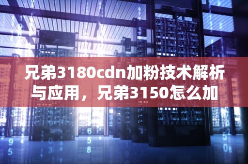 兄弟3180cdn加粉技术解析与应用，兄弟3150怎么加粉
