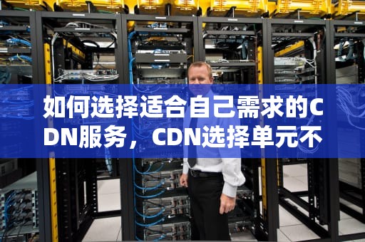 如何选择适合自己需求的CDN服务，CDN选择单元不连续