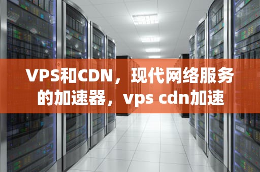 VPS和CDN，现代网络服务的加速器，vps cdn加速