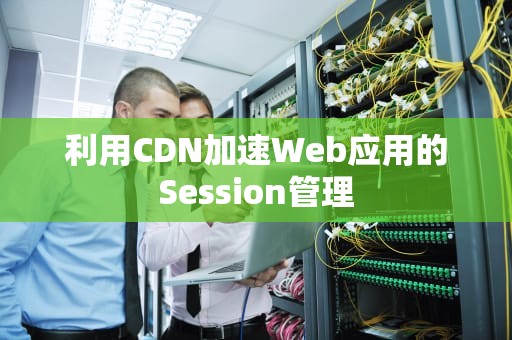 利用CDN加速Web应用的Session管理