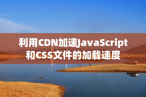 利用CDN加速JavaScript和CSS文件的加载速度