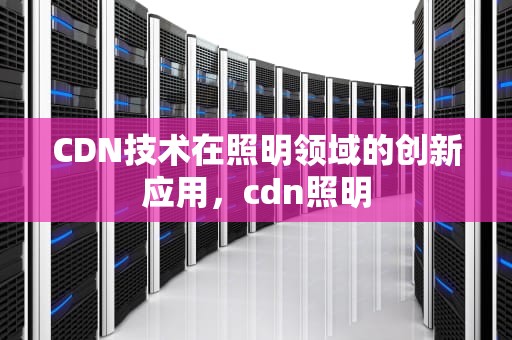 CDN技术在照明领域的创新应用，cdn照明