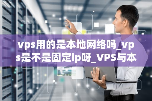 vps用的是本地网络吗_vps是不是固定ip呀_VPS与本地网络的关系