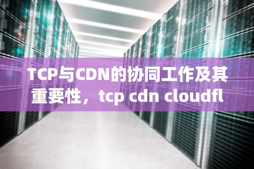 TCP与CDN的协同工作及其重要性，tcp cdn cloudflare