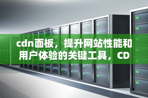 cdn面板，提升网站性能和用户体验的关键工具，CDN面板好吗?