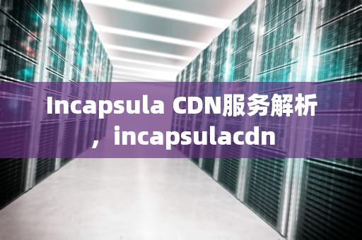 Incapsula CDN服务解析，incapsulacdn