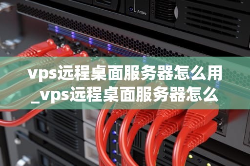 vps远程桌面服务器怎么用_vps远程桌面服务器怎么用_VPS远程桌面服务器的使用方法