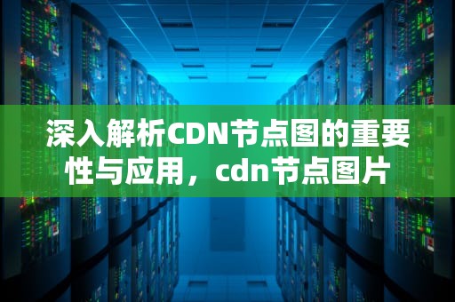 深入解析CDN节点图的重要性与应用，cdn节点图片