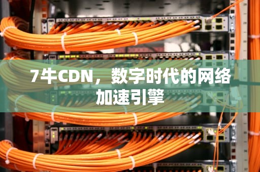 7牛CDN，数字时代的网络加速引擎