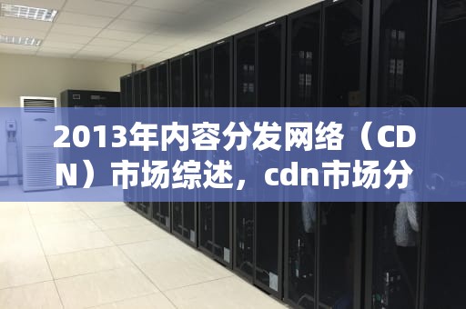 2013年内容分发网络（CDN）市场综述，cdn市场分析2017