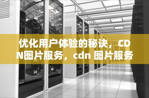 优化用户体验的秘诀，CDN图片服务，cdn 图片服务器