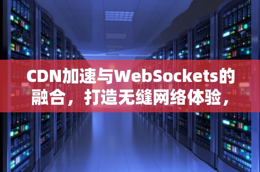 CDN加速与WebSockets的融合，打造无缝网络体验，cdn加速违法吗