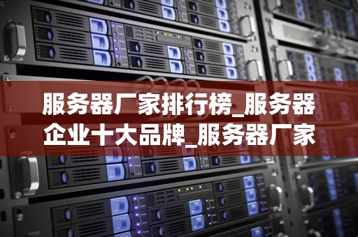 服务器厂家排行榜_服务器企业十大品牌_服务器厂家排行榜及其影响力
