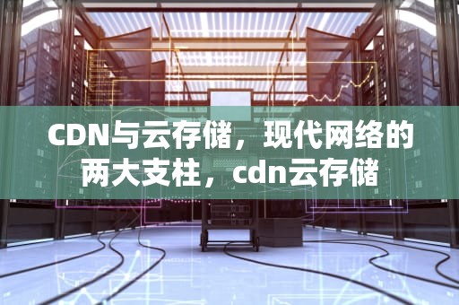 CDN与云存储，现代网络的两大支柱，cdn云存储