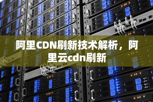 阿里CDN刷新技术解析，阿里云cdn刷新