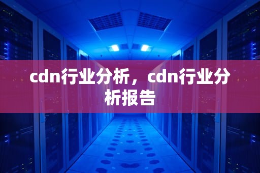 cdn行业分析，cdn行业分析报告