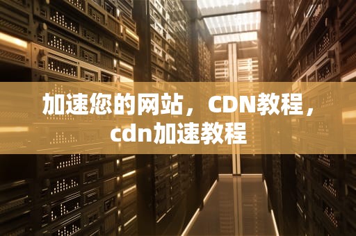 加速您的网站，CDN教程，cdn加速教程