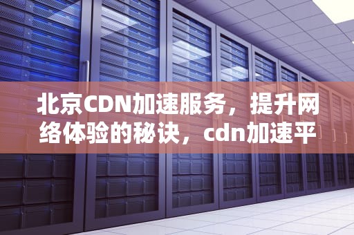 北京CDN加速服务，提升网络体验的秘诀，cdn加速平台