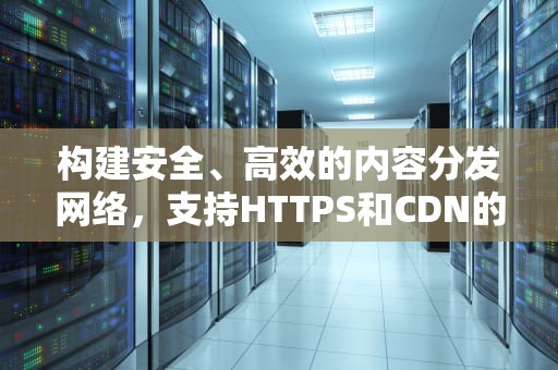 构建安全、高效的内容分发网络，支持HTTPS和CDN的重要性