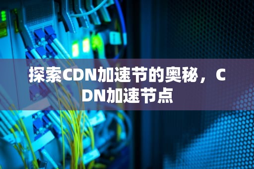 探索CDN加速节的奥秘，CDN加速节点