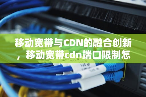 移动宽带与CDN的融合创新，移动宽带cdn端口限制怎么回事
