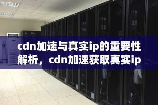 cdn加速与真实ip的重要性解析，cdn加速获取真实ip