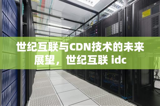 世纪互联与CDN技术的未来展望，世纪互联 idc