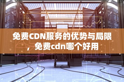 免费CDN服务的优势与局限，免费cdn哪个好用