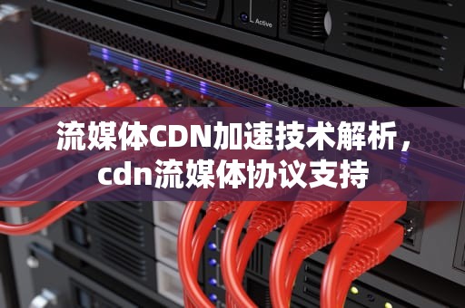 流媒体CDN加速技术解析，cdn流媒体协议支持