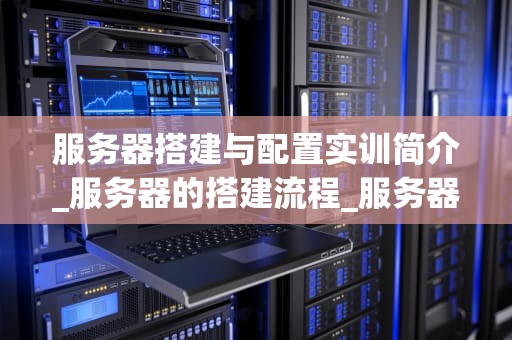 服务器搭建与配置实训简介_服务器的搭建流程_服务器搭建与配置实训简介
