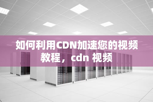 如何利用CDN加速您的视频教程，cdn 视频